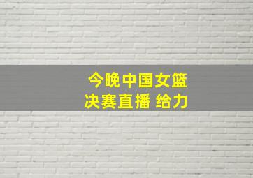 今晚中国女篮决赛直播 给力